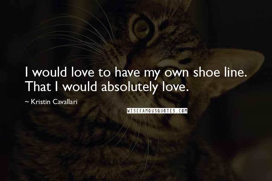 Kristin Cavallari Quotes: I would love to have my own shoe line. That I would absolutely love.
