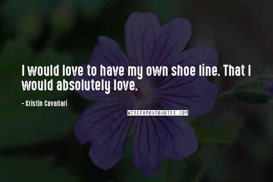 Kristin Cavallari Quotes: I would love to have my own shoe line. That I would absolutely love.