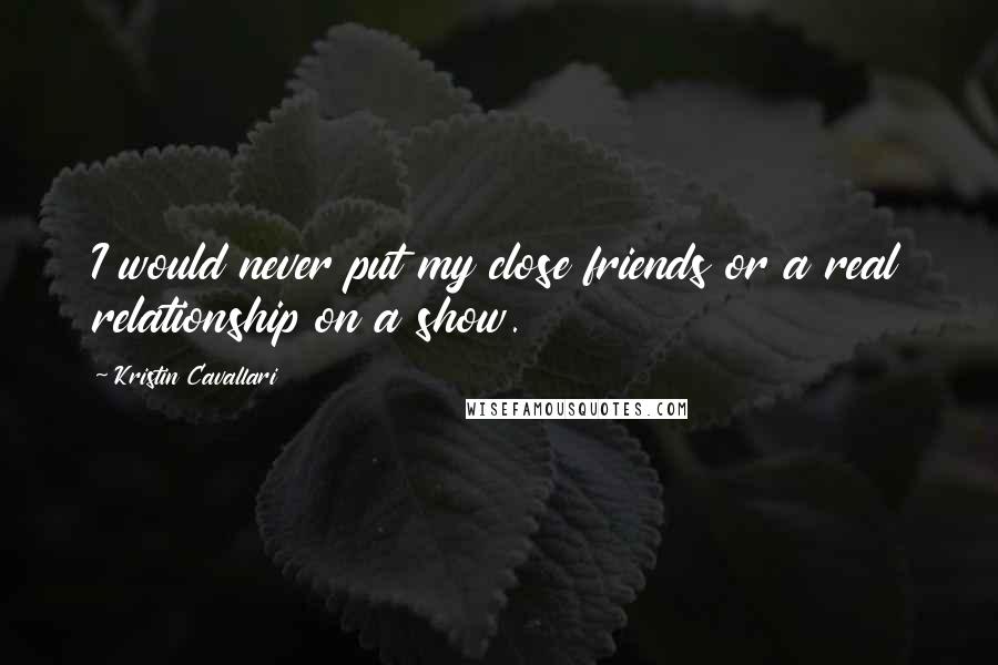 Kristin Cavallari Quotes: I would never put my close friends or a real relationship on a show.
