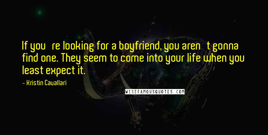 Kristin Cavallari Quotes: If you're looking for a boyfriend, you aren't gonna find one. They seem to come into your life when you least expect it.