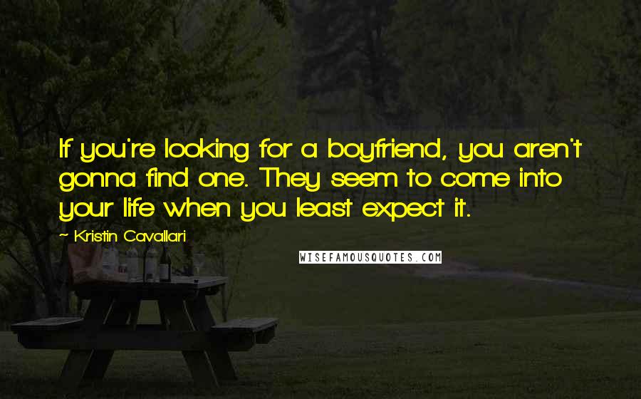 Kristin Cavallari Quotes: If you're looking for a boyfriend, you aren't gonna find one. They seem to come into your life when you least expect it.