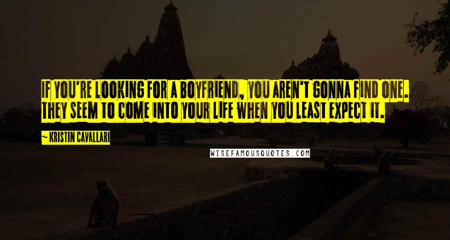 Kristin Cavallari Quotes: If you're looking for a boyfriend, you aren't gonna find one. They seem to come into your life when you least expect it.