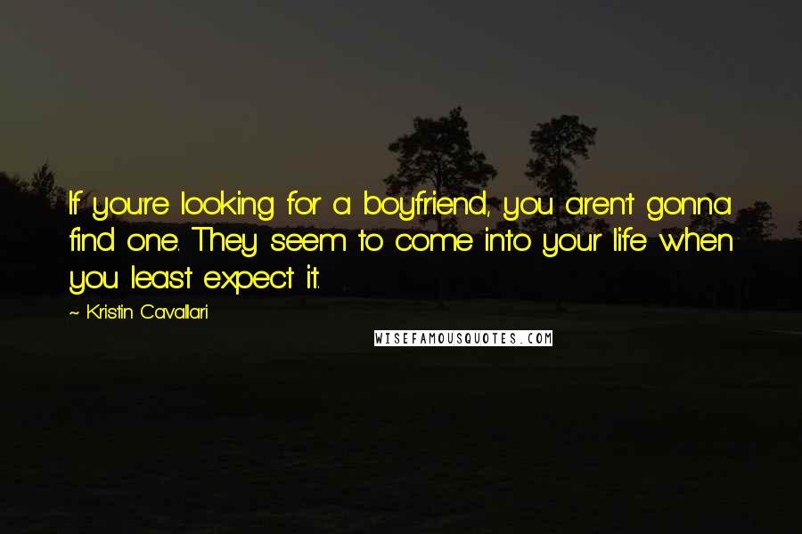 Kristin Cavallari Quotes: If you're looking for a boyfriend, you aren't gonna find one. They seem to come into your life when you least expect it.