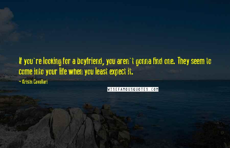 Kristin Cavallari Quotes: If you're looking for a boyfriend, you aren't gonna find one. They seem to come into your life when you least expect it.