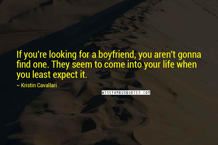 Kristin Cavallari Quotes: If you're looking for a boyfriend, you aren't gonna find one. They seem to come into your life when you least expect it.