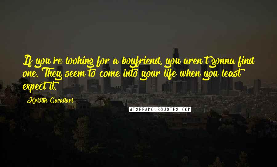 Kristin Cavallari Quotes: If you're looking for a boyfriend, you aren't gonna find one. They seem to come into your life when you least expect it.