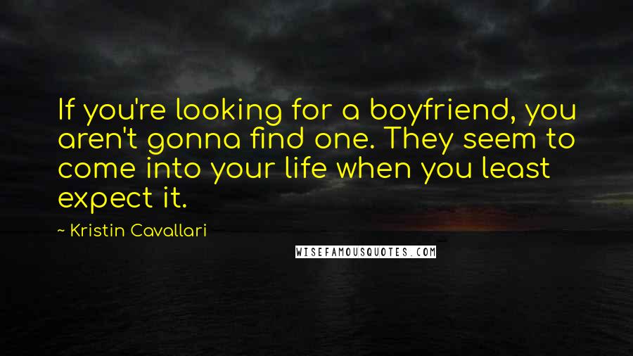 Kristin Cavallari Quotes: If you're looking for a boyfriend, you aren't gonna find one. They seem to come into your life when you least expect it.