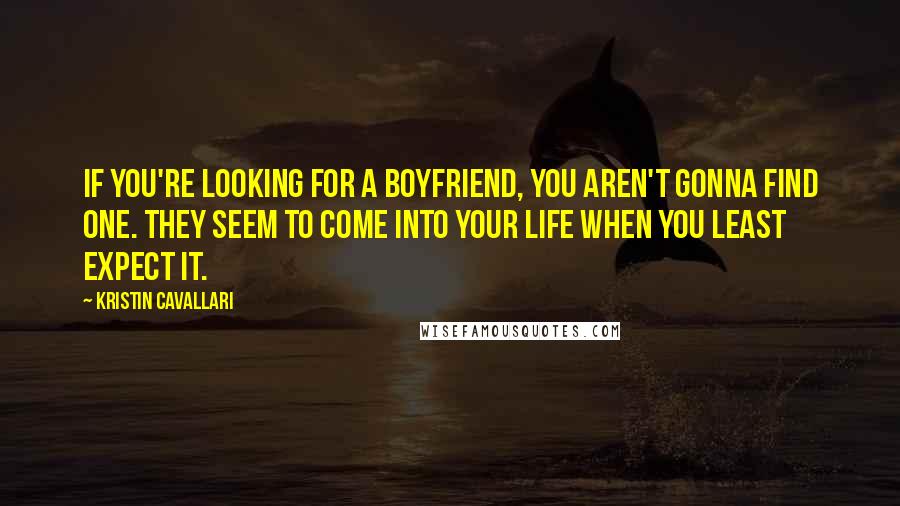 Kristin Cavallari Quotes: If you're looking for a boyfriend, you aren't gonna find one. They seem to come into your life when you least expect it.