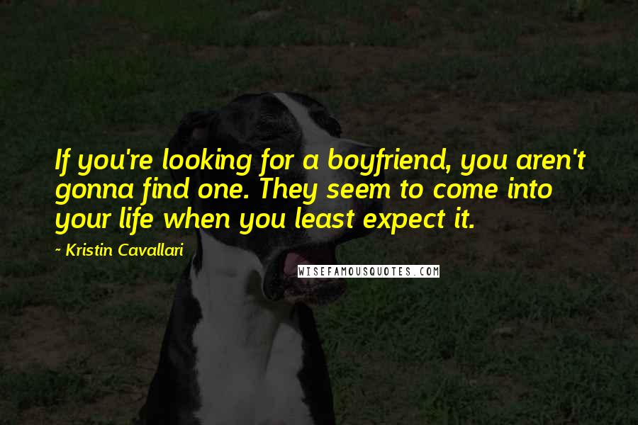 Kristin Cavallari Quotes: If you're looking for a boyfriend, you aren't gonna find one. They seem to come into your life when you least expect it.