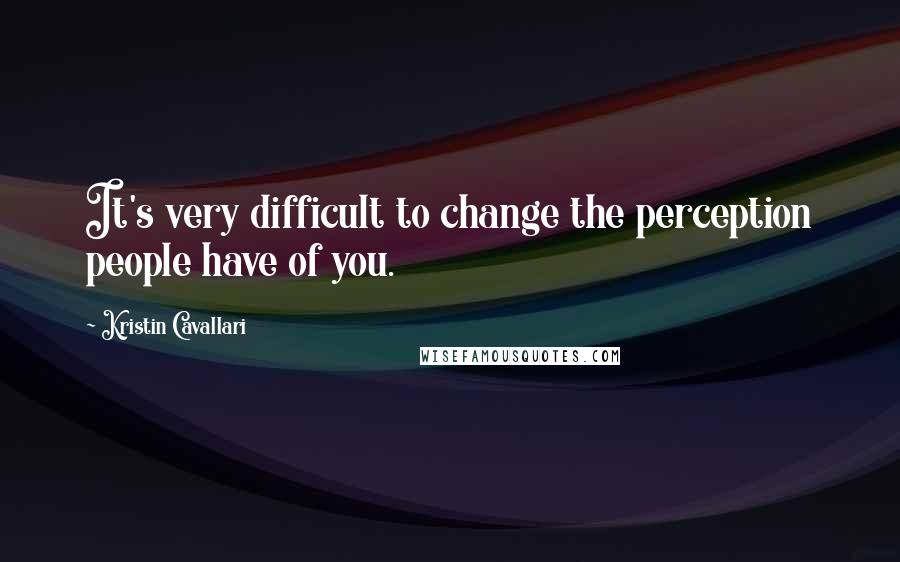 Kristin Cavallari Quotes: It's very difficult to change the perception people have of you.