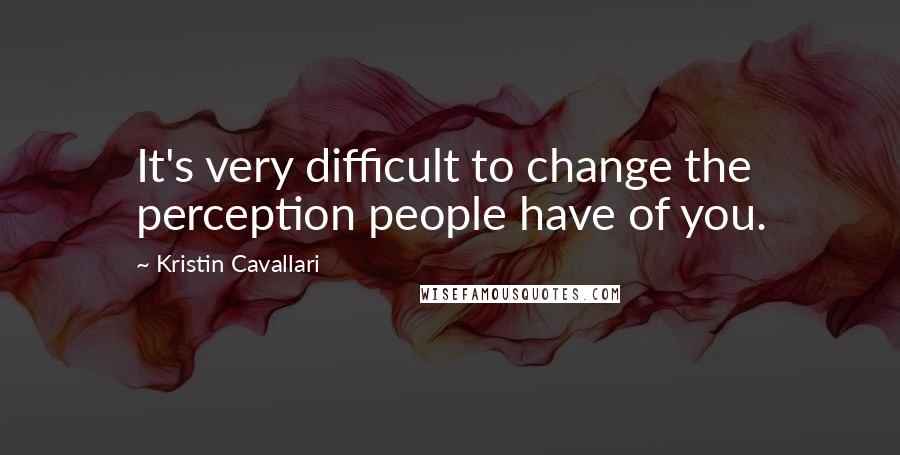 Kristin Cavallari Quotes: It's very difficult to change the perception people have of you.