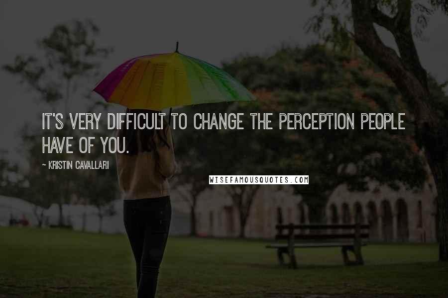 Kristin Cavallari Quotes: It's very difficult to change the perception people have of you.