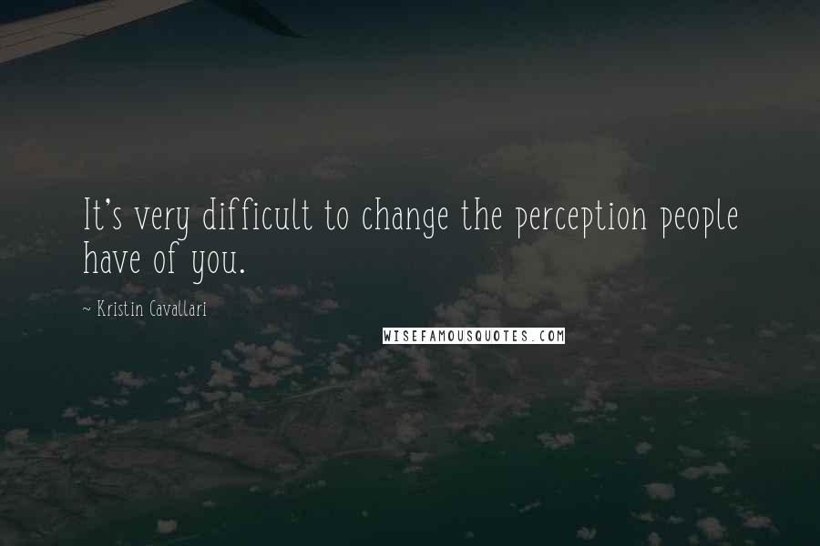 Kristin Cavallari Quotes: It's very difficult to change the perception people have of you.