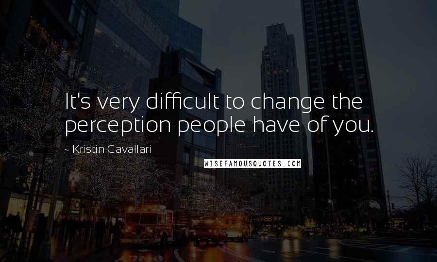 Kristin Cavallari Quotes: It's very difficult to change the perception people have of you.