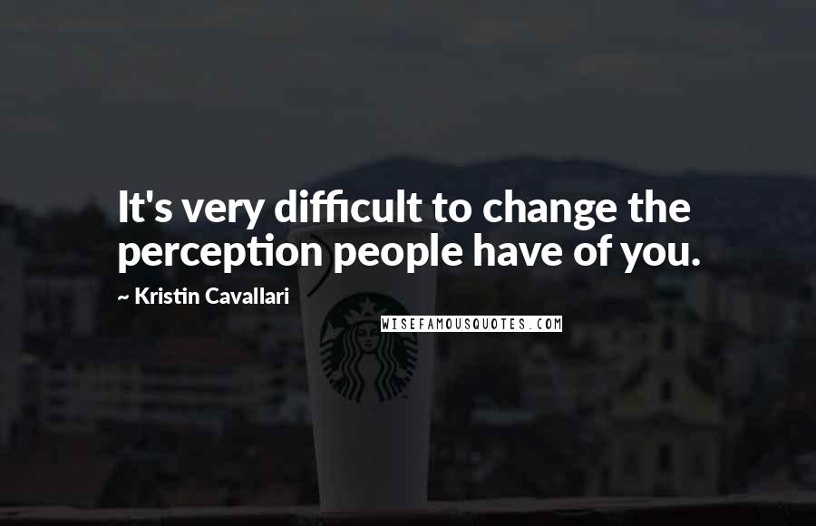 Kristin Cavallari Quotes: It's very difficult to change the perception people have of you.