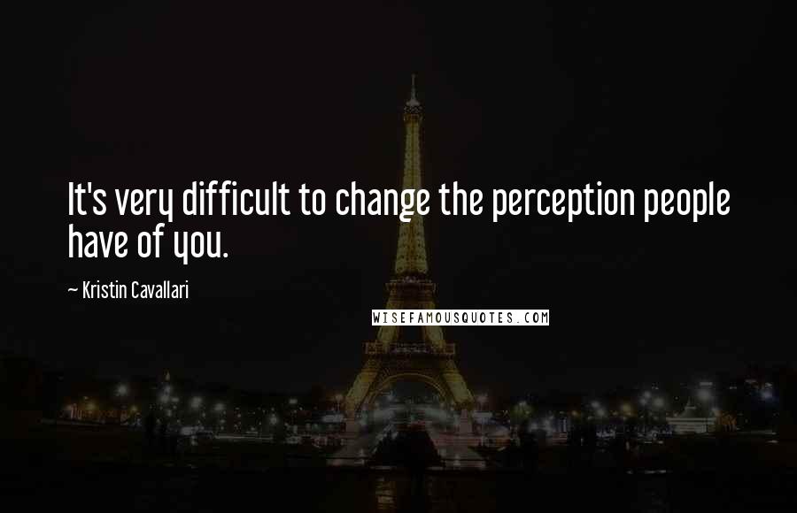 Kristin Cavallari Quotes: It's very difficult to change the perception people have of you.