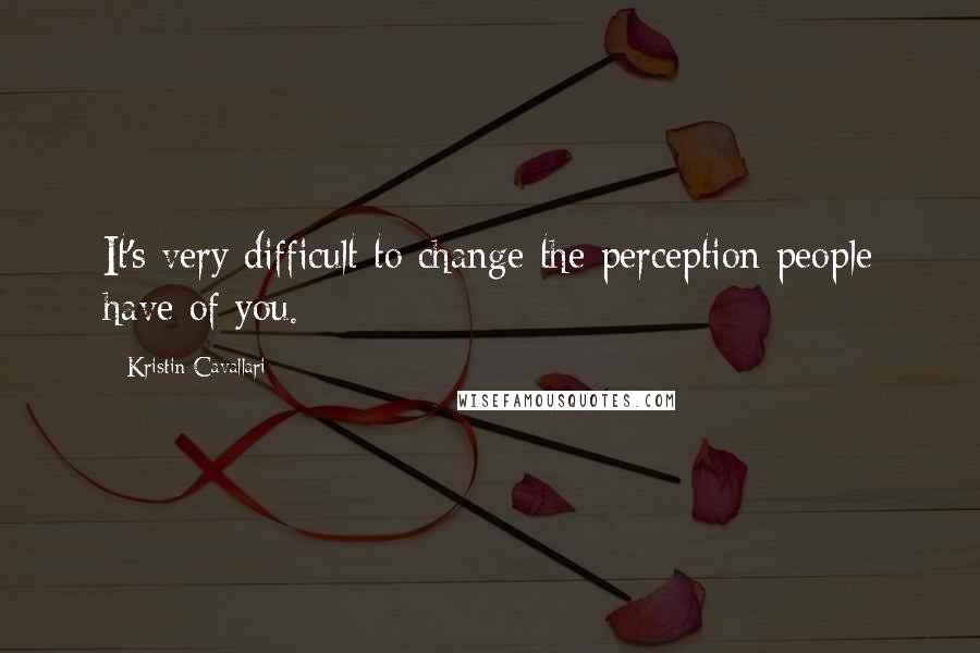 Kristin Cavallari Quotes: It's very difficult to change the perception people have of you.