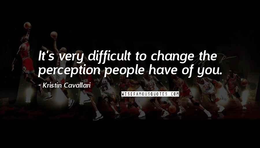 Kristin Cavallari Quotes: It's very difficult to change the perception people have of you.