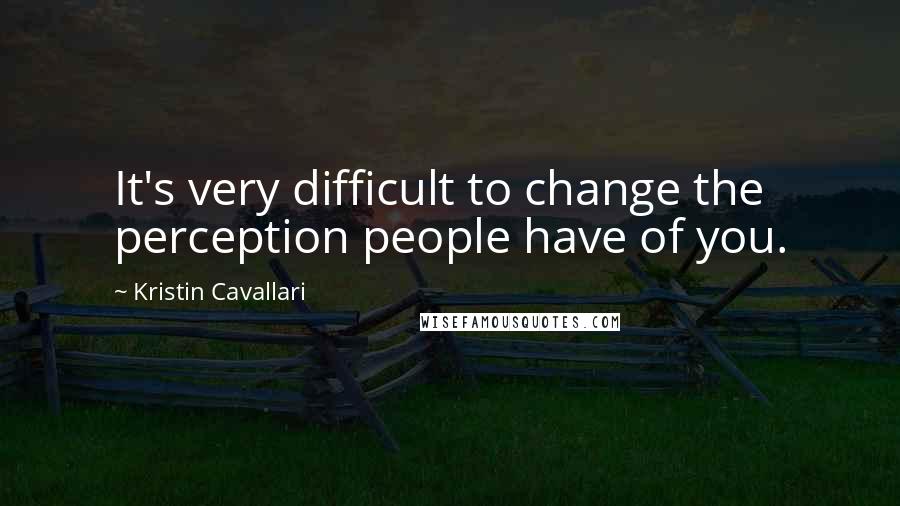 Kristin Cavallari Quotes: It's very difficult to change the perception people have of you.