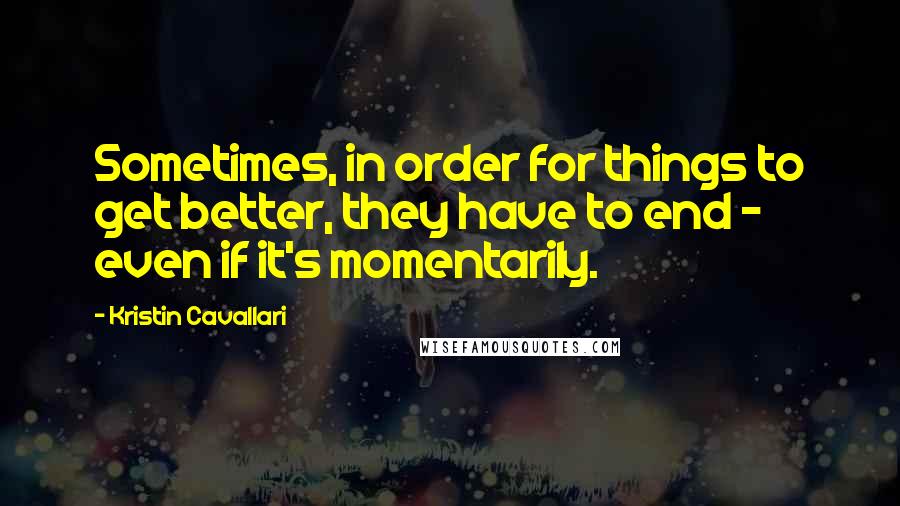 Kristin Cavallari Quotes: Sometimes, in order for things to get better, they have to end - even if it's momentarily.