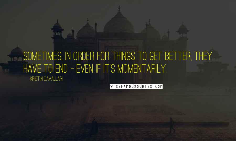 Kristin Cavallari Quotes: Sometimes, in order for things to get better, they have to end - even if it's momentarily.