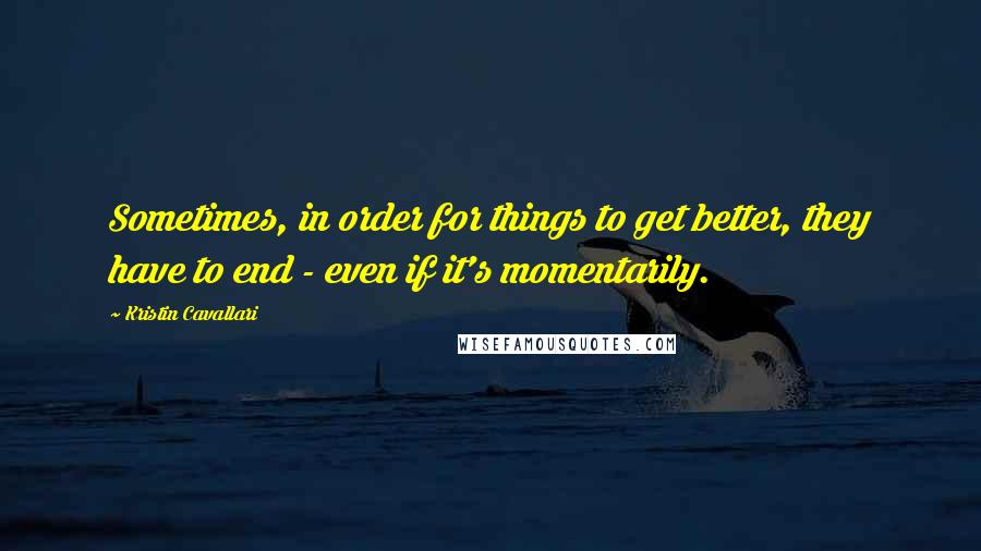 Kristin Cavallari Quotes: Sometimes, in order for things to get better, they have to end - even if it's momentarily.