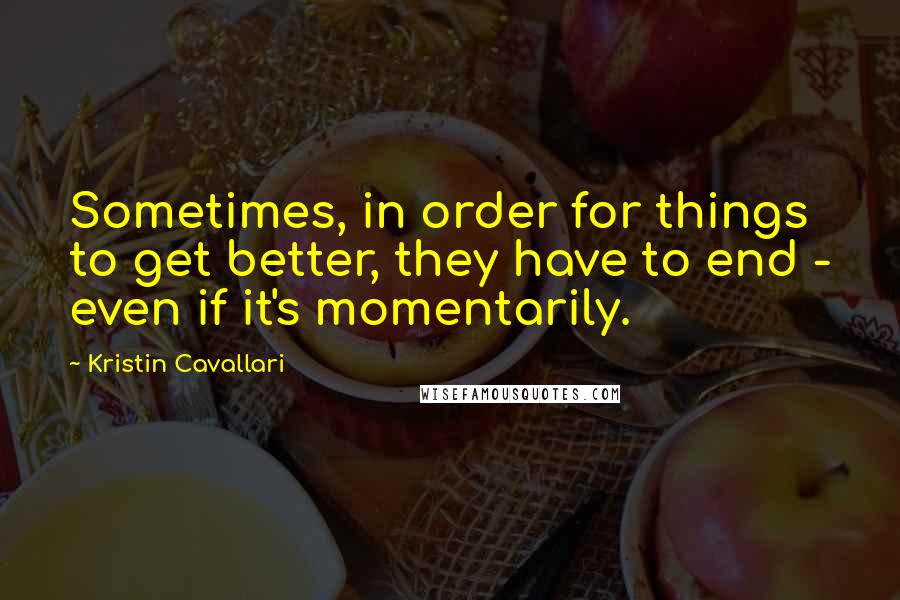 Kristin Cavallari Quotes: Sometimes, in order for things to get better, they have to end - even if it's momentarily.