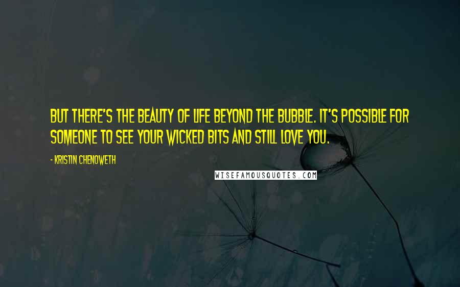 Kristin Chenoweth Quotes: But there's the beauty of life beyond the bubble. It's possible for someone to see your wicked bits and still love you.