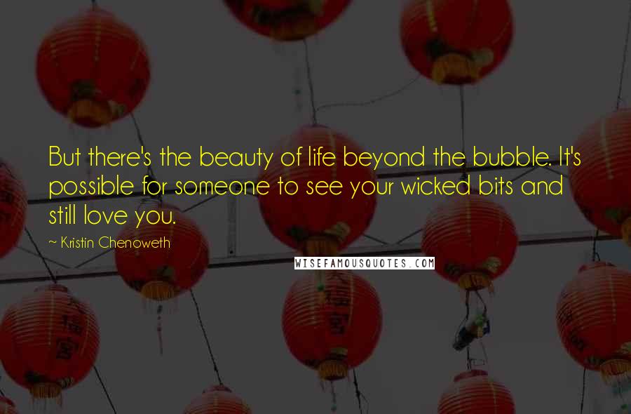 Kristin Chenoweth Quotes: But there's the beauty of life beyond the bubble. It's possible for someone to see your wicked bits and still love you.