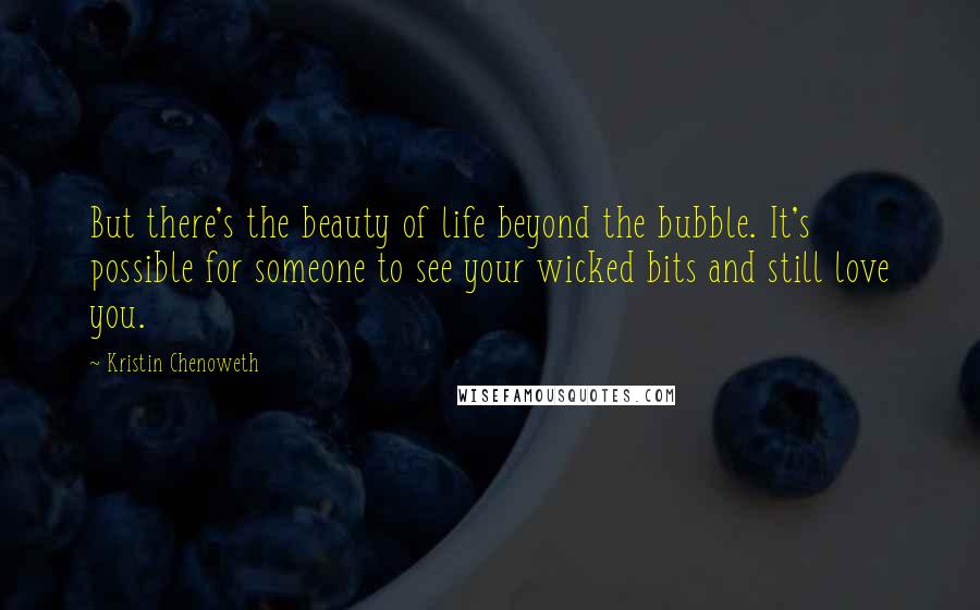 Kristin Chenoweth Quotes: But there's the beauty of life beyond the bubble. It's possible for someone to see your wicked bits and still love you.