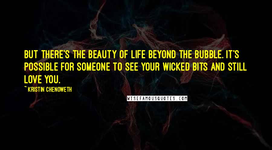 Kristin Chenoweth Quotes: But there's the beauty of life beyond the bubble. It's possible for someone to see your wicked bits and still love you.