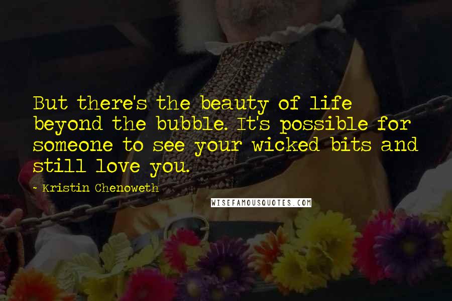 Kristin Chenoweth Quotes: But there's the beauty of life beyond the bubble. It's possible for someone to see your wicked bits and still love you.