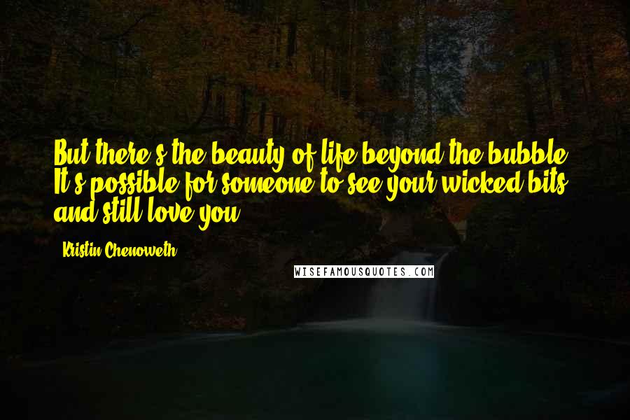 Kristin Chenoweth Quotes: But there's the beauty of life beyond the bubble. It's possible for someone to see your wicked bits and still love you.