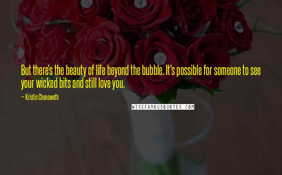 Kristin Chenoweth Quotes: But there's the beauty of life beyond the bubble. It's possible for someone to see your wicked bits and still love you.