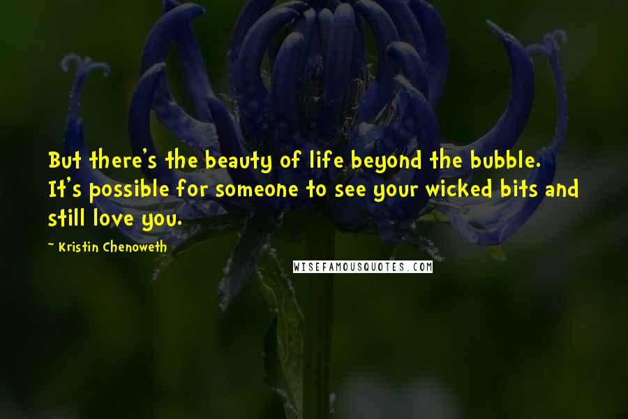 Kristin Chenoweth Quotes: But there's the beauty of life beyond the bubble. It's possible for someone to see your wicked bits and still love you.