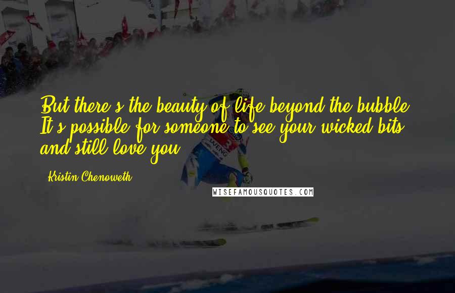 Kristin Chenoweth Quotes: But there's the beauty of life beyond the bubble. It's possible for someone to see your wicked bits and still love you.