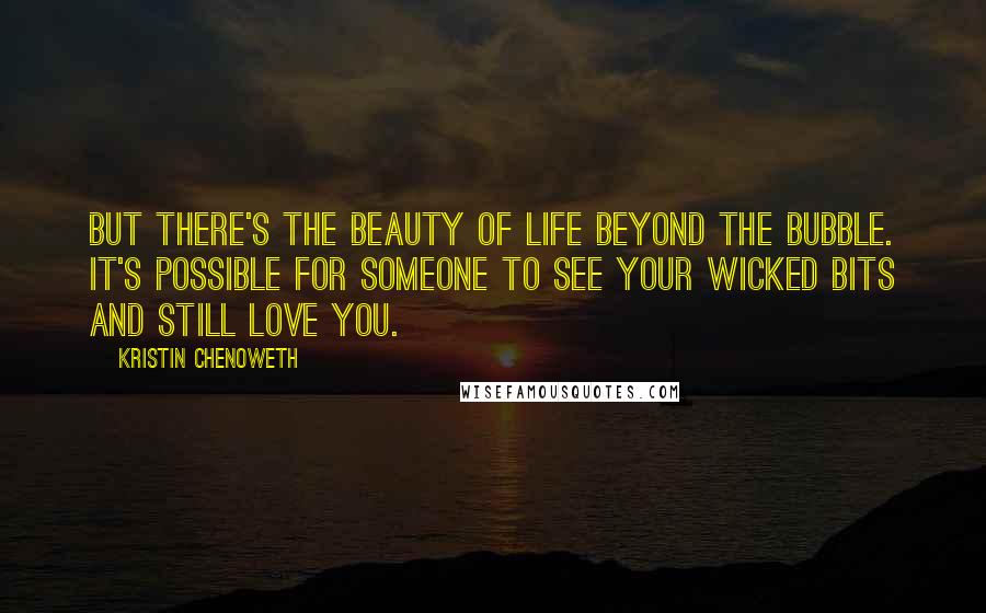 Kristin Chenoweth Quotes: But there's the beauty of life beyond the bubble. It's possible for someone to see your wicked bits and still love you.