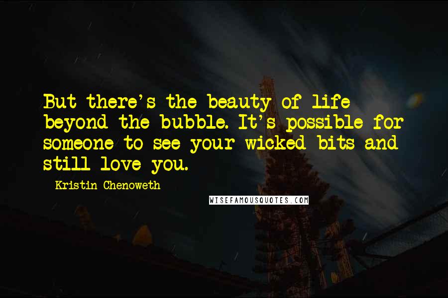 Kristin Chenoweth Quotes: But there's the beauty of life beyond the bubble. It's possible for someone to see your wicked bits and still love you.