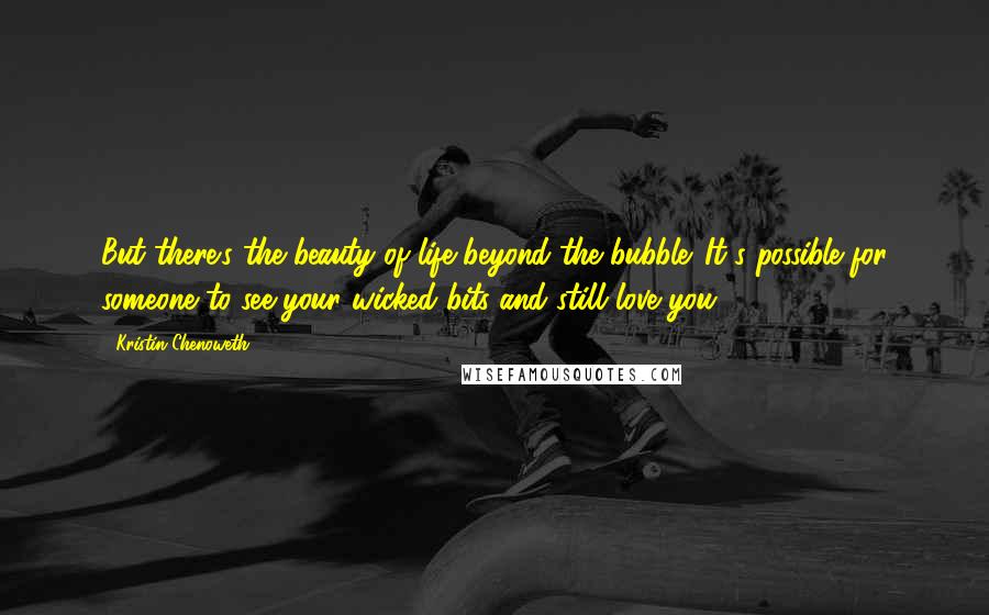 Kristin Chenoweth Quotes: But there's the beauty of life beyond the bubble. It's possible for someone to see your wicked bits and still love you.