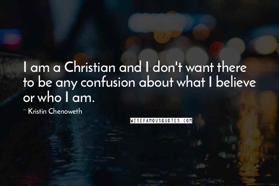 Kristin Chenoweth Quotes: I am a Christian and I don't want there to be any confusion about what I believe or who I am.