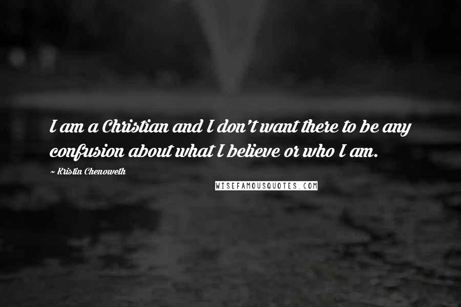 Kristin Chenoweth Quotes: I am a Christian and I don't want there to be any confusion about what I believe or who I am.