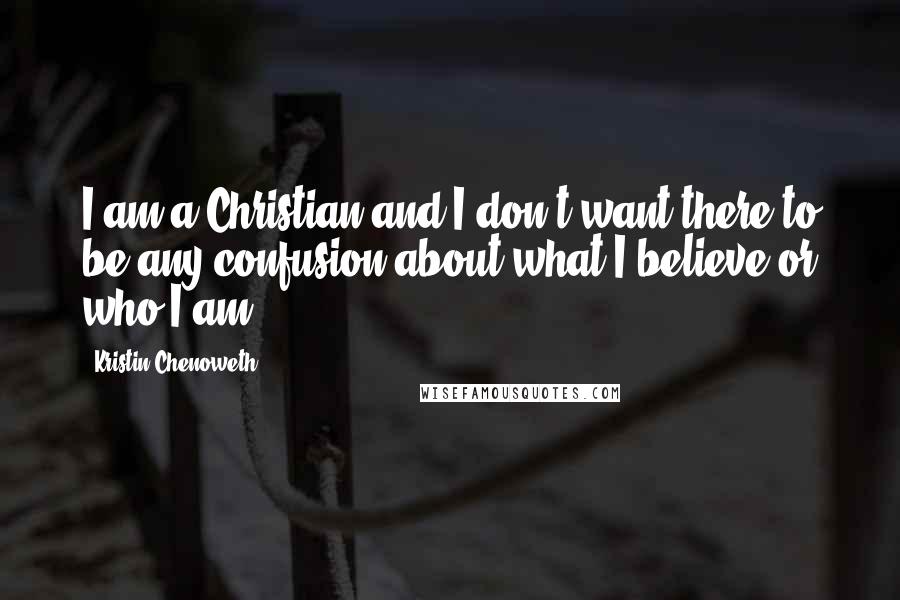 Kristin Chenoweth Quotes: I am a Christian and I don't want there to be any confusion about what I believe or who I am.