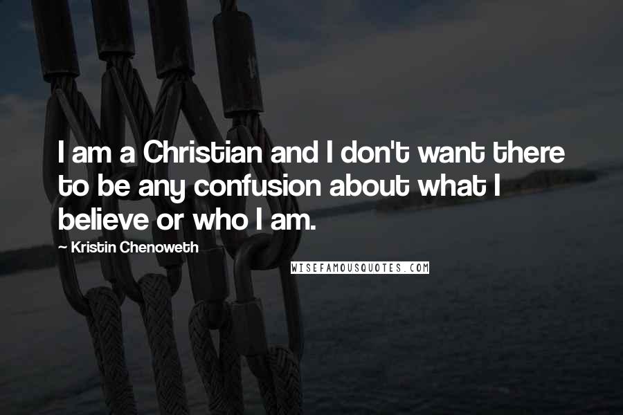 Kristin Chenoweth Quotes: I am a Christian and I don't want there to be any confusion about what I believe or who I am.