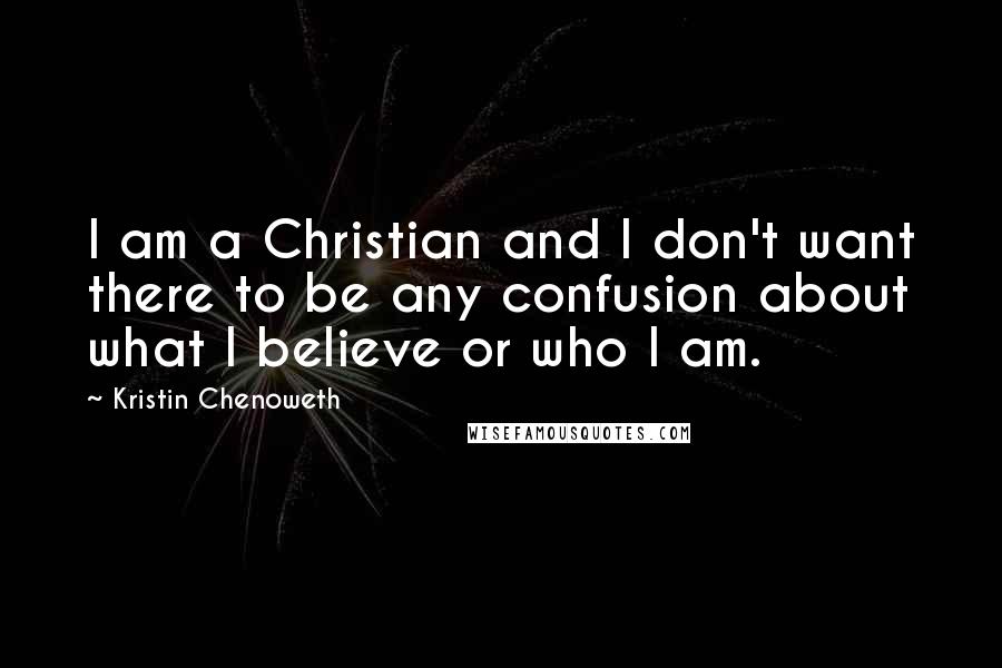 Kristin Chenoweth Quotes: I am a Christian and I don't want there to be any confusion about what I believe or who I am.