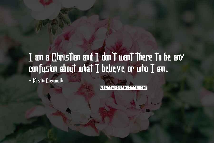 Kristin Chenoweth Quotes: I am a Christian and I don't want there to be any confusion about what I believe or who I am.