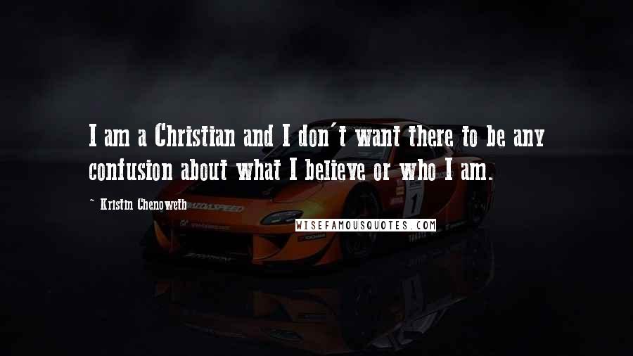 Kristin Chenoweth Quotes: I am a Christian and I don't want there to be any confusion about what I believe or who I am.