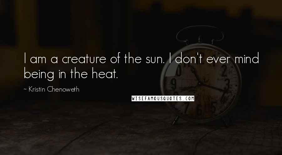 Kristin Chenoweth Quotes: I am a creature of the sun. I don't ever mind being in the heat.