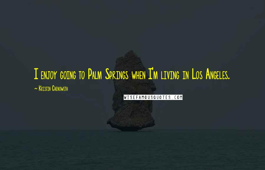 Kristin Chenoweth Quotes: I enjoy going to Palm Springs when I'm living in Los Angeles.