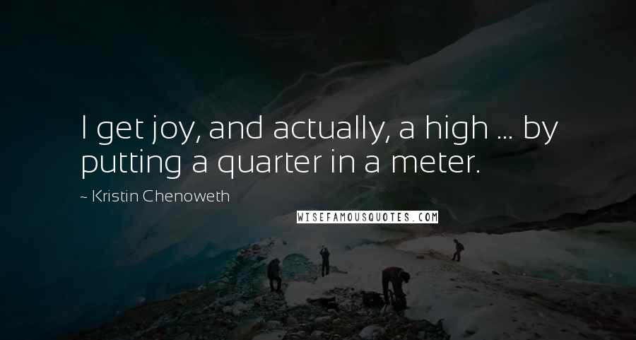 Kristin Chenoweth Quotes: I get joy, and actually, a high ... by putting a quarter in a meter.