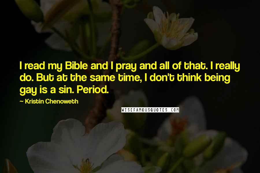 Kristin Chenoweth Quotes: I read my Bible and I pray and all of that. I really do. But at the same time, I don't think being gay is a sin. Period.